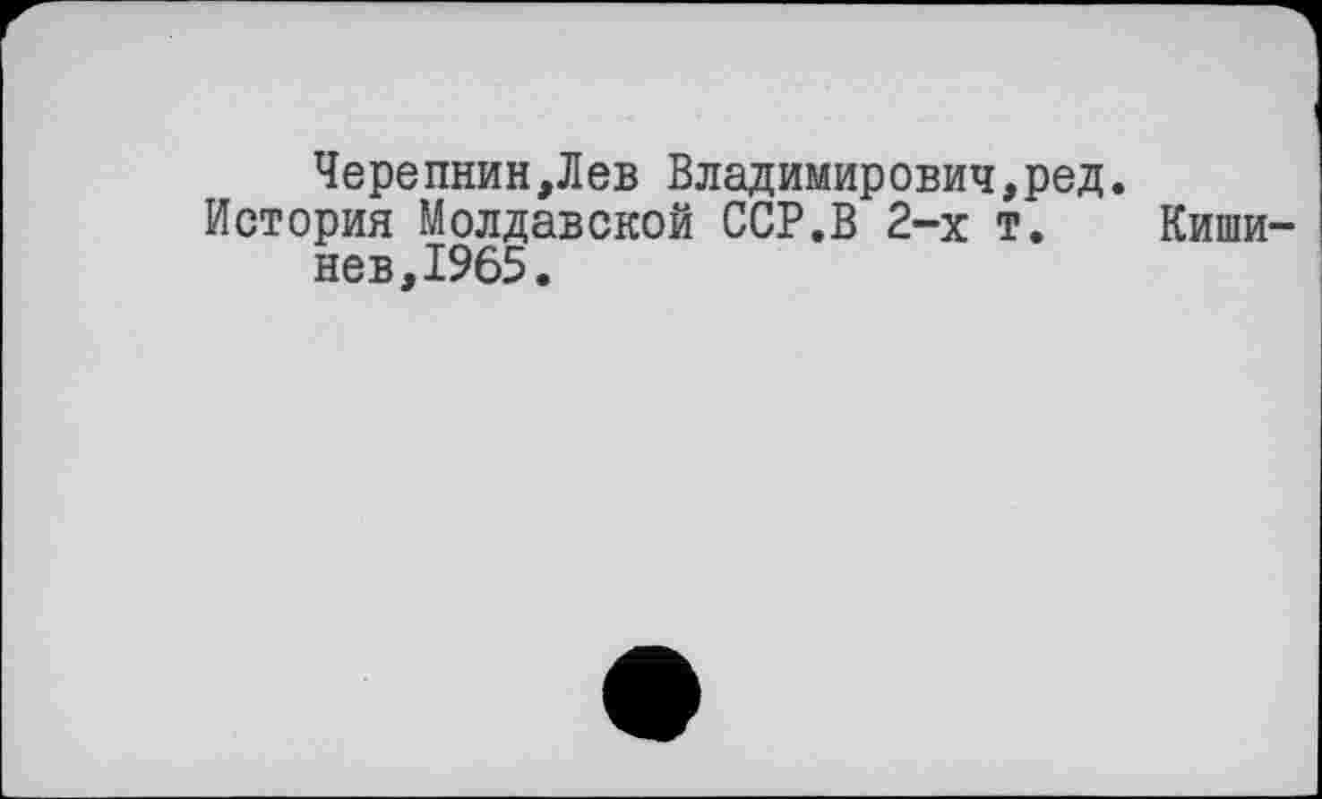 ﻿Черепнин,Лев Владимирович,ред.
История Молдавской ССР.В 2-х т. Кишинев,!^.